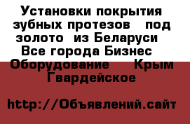 Установки покрытия зубных протезов  “под золото“ из Беларуси - Все города Бизнес » Оборудование   . Крым,Гвардейское